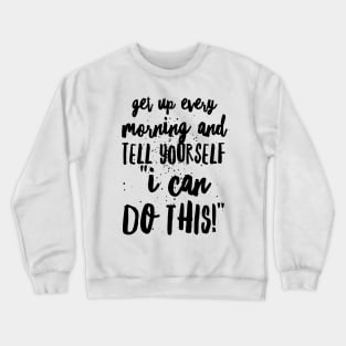 Get up Every Morning and Tell Yourself I Can Do This Crewneck Sweatshirt